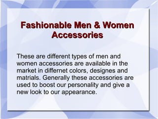 Fashionable Men & WomenFashionable Men & Women
AccessoriesAccessories
These are different types of men and
women accessories are available in the
market in differnet colors, designes and
matrials. Generally these accessories are
used to boost our personality and give a
new look to our appearance.
 