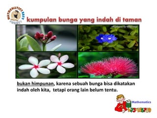 bukan himpunan, karena sebuah bunga bisa dikatakan
indah oleh kita, tetapi orang lain belum tentu.
 