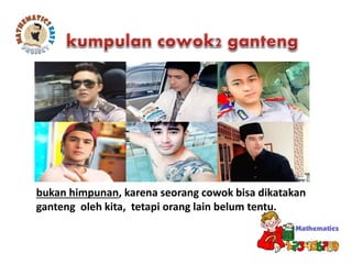 bukan himpunan, karena seorang cowok bisa dikatakan
ganteng oleh kita, tetapi orang lain belum tentu.
 