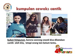 bukan himpunan, karena seorang cewek bisa dikatakan
cantik oleh kita, tetapi orang lain belum tentu.
 
