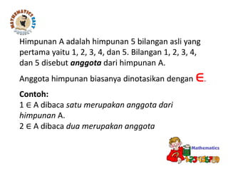 Himpunan A adalah himpunan 5 bilangan asli yang
pertama yaitu 1, 2, 3, 4, dan 5. Bilangan 1, 2, 3, 4,
dan 5 disebut anggota dari himpunan A.
Anggota himpunan biasanya dinotasikan dengan ∈.
Contoh:
1 ∈ A dibaca satu merupakan anggota dari
himpunan A.
2 ∈ A dibaca dua merupakan anggota
 
