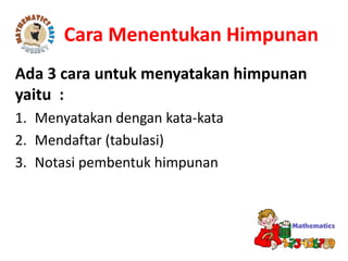Cara Menentukan Himpunan
Ada 3 cara untuk menyatakan himpunan
yaitu :
1. Menyatakan dengan kata-kata
2. Mendaftar (tabulasi)
3. Notasi pembentuk himpunan
 