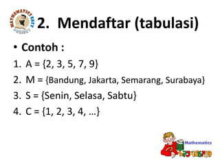 • Contoh :
1. A = {2, 3, 5, 7, 9}
2. M = {Bandung, Jakarta, Semarang, Surabaya}
3. S = {Senin, Selasa, Sabtu}
4. C = {1, 2, 3, 4, …}
2. Mendaftar (tabulasi)
 