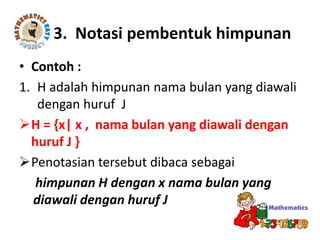 • Contoh :
1. H adalah himpunan nama bulan yang diawali
dengan huruf J
H = {x| x , nama bulan yang diawali dengan
huruf J }
Penotasian tersebut dibaca sebagai
himpunan H dengan x nama bulan yang
diawali dengan huruf J
3. Notasi pembentuk himpunan
 