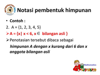 • Contoh :
2. A = {1, 2, 3, 4, 5}
A = {x| x < 6, x bilangan asli }
Penotasian tersebut dibaca sebagai
himpunan A dengan x kurang dari 6 dan x
anggota bilangan asli
Notasi pembentuk himpunan
 