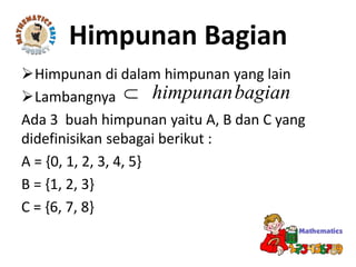 Himpunan di dalam himpunan yang lain
Lambangnya
Ada 3 buah himpunan yaitu A, B dan C yang
didefinisikan sebagai berikut :
A = {0, 1, 2, 3, 4, 5}
B = {1, 2, 3}
C = {6, 7, 8}
Himpunan Bagian
bagianhimpunan
 