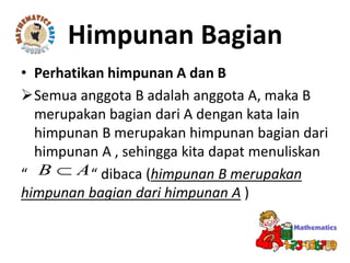 • Perhatikan himpunan A dan B
Semua anggota B adalah anggota A, maka B
merupakan bagian dari A dengan kata lain
himpunan B merupakan himpunan bagian dari
himpunan A , sehingga kita dapat menuliskan
“ “ dibaca (himpunan B merupakan
himpunan bagian dari himpunan A )
Himpunan Bagian
AB 
 