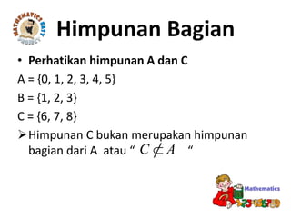 • Perhatikan himpunan A dan C
A = {0, 1, 2, 3, 4, 5}
B = {1, 2, 3}
C = {6, 7, 8}
Himpunan C bukan merupakan himpunan
bagian dari A atau “ “
Himpunan Bagian
AC 
 