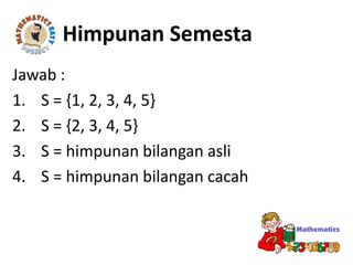 Jawab :
1. S = {1, 2, 3, 4, 5}
2. S = {2, 3, 4, 5}
3. S = himpunan bilangan asli
4. S = himpunan bilangan cacah
Himpunan Semesta
 