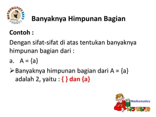 Contoh :
Dengan sifat-sifat di atas tentukan banyaknya
himpunan bagian dari :
a. A = {a}
Banyaknya himpunan bagian dari A = {a}
adalah 2, yaitu : { } dan {a}
Banyaknya Himpunan Bagian
 