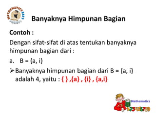 Contoh :
Dengan sifat-sifat di atas tentukan banyaknya
himpunan bagian dari :
a. B = {a, i}
Banyaknya himpunan bagian dari B = {a, i}
adalah 4, yaitu : { } ,{a} , {i} , {a,i}
Banyaknya Himpunan Bagian
 