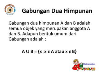 Gabungan Dua Himpunan
Gabungan dua himpunan A dan B adalah
semua objek yang merupakan anggota A
dan B. Adapun bentuk umum dari
Gabungan adalah :
A ∪ B = {x|x ϵ A atau x ϵ B}
 