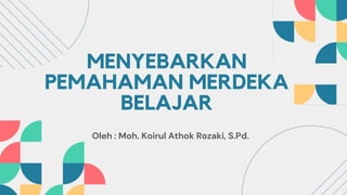 MENYEBARKAN
PEMAHAMAN MERDEKA
BELAJAR
Oleh : Moh. Koirul Athok Rozaki, S.Pd.
 