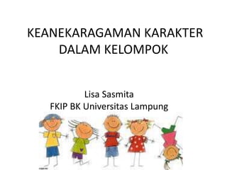 KEANEKARAGAMAN KARAKTER
DALAM KELOMPOK
Lisa Sasmita
FKIP BK Universitas Lampung
 