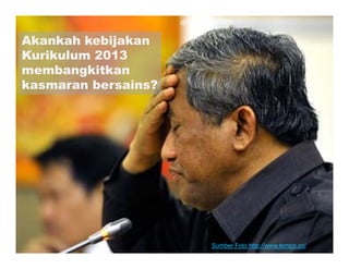 @iwanpranoto © 2013


Akankah kebijakan
Kurikulum 2013
membangkitkan
kasmaran bersains?




                                Sumber Foto http://www.tempo.co/
 