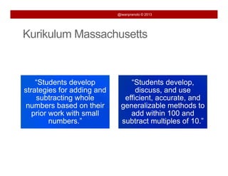 @iwanpranoto © 2013




Kurikulum Massachusetts



    “Students develop           “Students develop,
strategies for adding and         discuss, and use
    subtracting whole         efficient, accurate
                              efficient accurate, and
 numbers based on their      generalizable methods to
   prior work with small        add within 100 and
         numbers.
         numbers ”           subtract multiples of 10 ”
                                                   10.
 