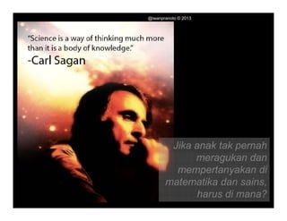 @iwanpranoto © 2013




`




            Jika anak tak pernah
                 meragukan dan
             mempertanyakan di
           matematika dan sains
                            sains,
                  harus di mana?
 