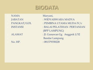  NAMA Maryani,
 JABATAN : WIDYAISWARA MADYA
 PANGKAT/GOL : PEMBINA UTAMA MUDA IV/c
 INSTANSI : BALAI PELATIHAN PERTANIAN
(BPP LAMPUNG)
 ALAMAT : Jl. Gunawan Gg Anggrek I/52
 Bandar Lampung
 No. HP. : 081379358228
 