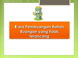 CCara Pembuangan Bahanara Pembuangan Bahan
Buangan yang tidakBuangan yang tidak
terancangterancang
 