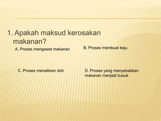 1. Apakah maksud kerosakan
  makanan?
  A. Proses mengawet makanan   B. Proses membuat keju




   C. Proses menaikkan doh     D. Proses yang menyebabkan
                               makanan menjadi busuk
 