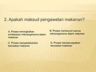 2. Apakah maksud pengawetan makanan?

 A. Proses meningkatkan            B. Proses membunuh semua
 tumbesaran mikroorganisma dalam   mikroorganisma dalam makanan
 makanan

 C. Proses memperlahankan          D. Proses mempercepatkan
 kerosakan makanan                 kerosakan makanan
 