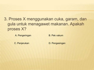 3. Proses X menggunakan cuka, garam, dan
  gula untuk menagawet makanan. Apakah
  proses X?
     A. Pengeringan   B. Pek vakum


    C. Penjerukan     D. Pengasingan
 