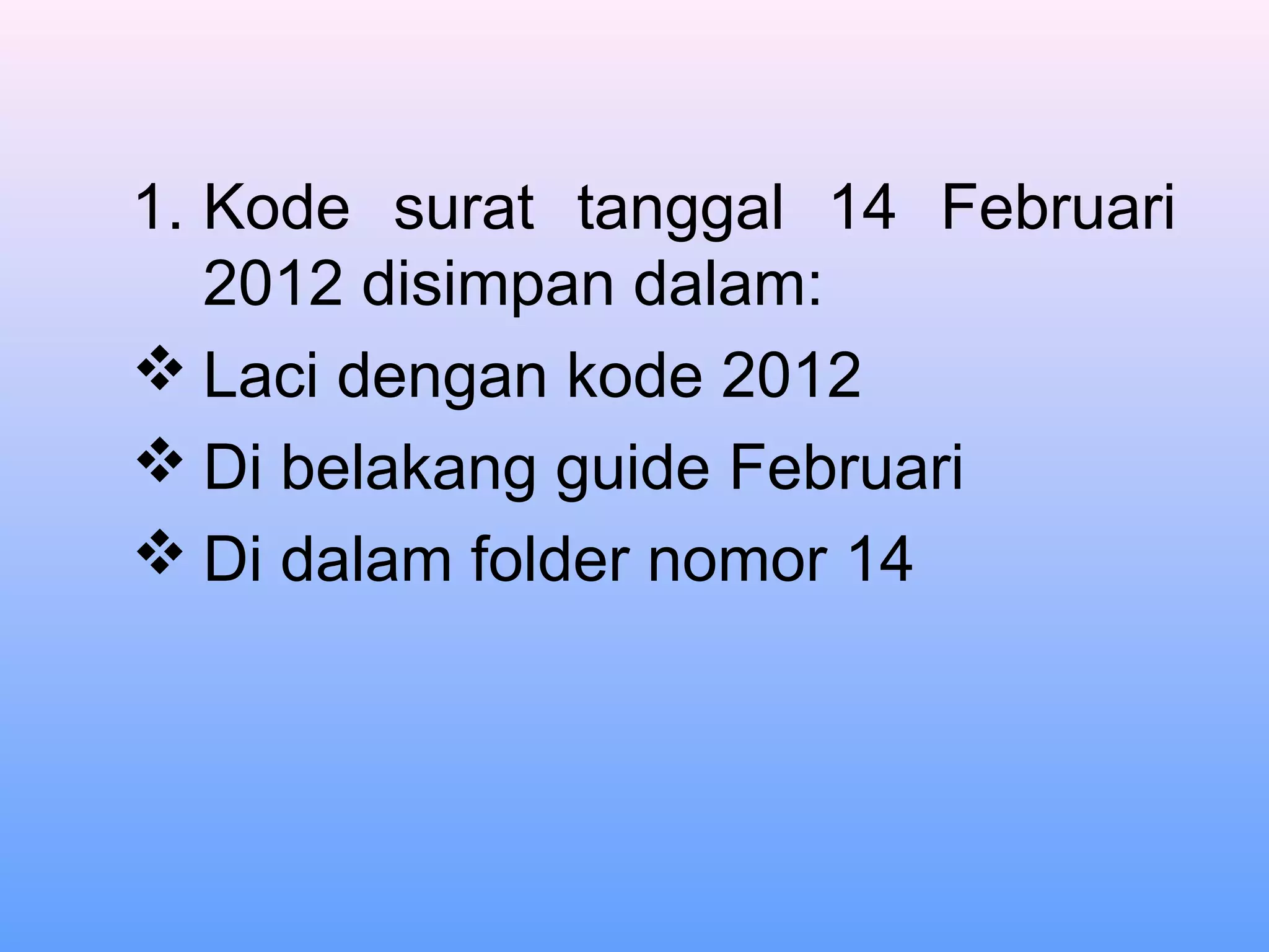 1. Kode surat tanggal 14 Februari
2012 disimpan dalam:
 Laci dengan kode 2012
 Di belakang guide Februari
 Di dalam folder nomor 14
 