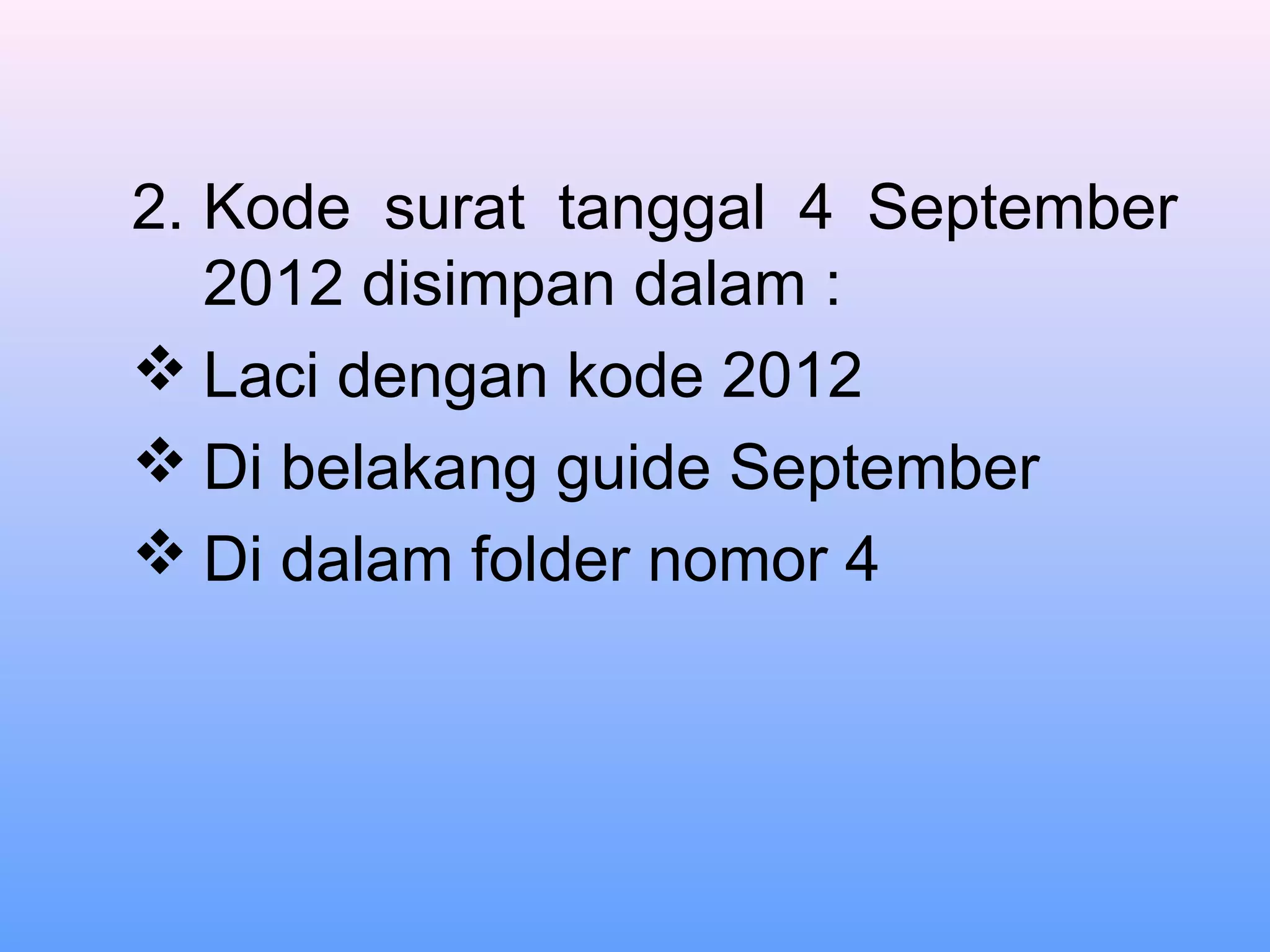 2. Kode surat tanggal 4 September
2012 disimpan dalam :
 Laci dengan kode 2012
 Di belakang guide September
 Di dalam folder nomor 4
 