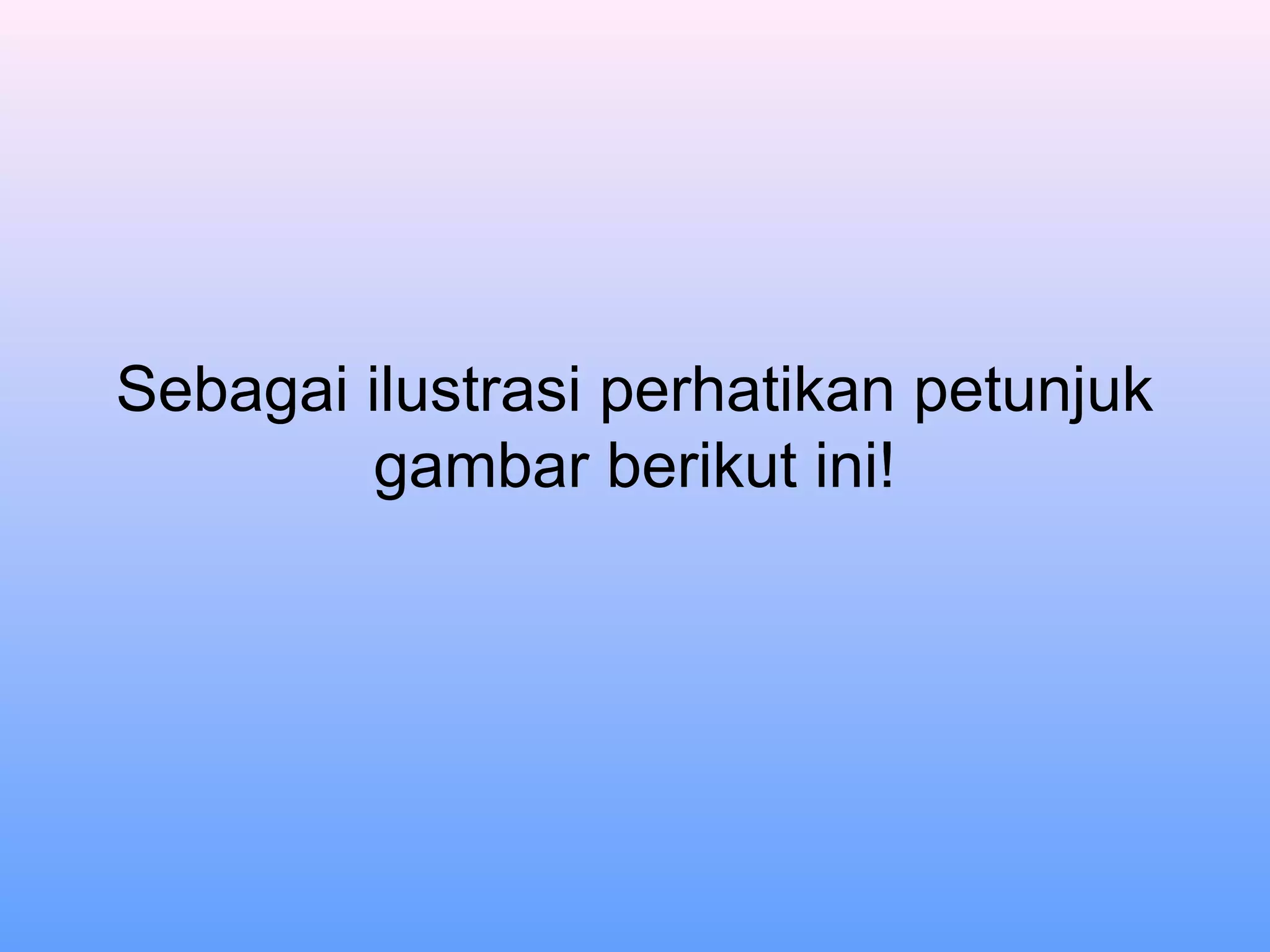 Sebagai ilustrasi perhatikan petunjuk
gambar berikut ini!
 