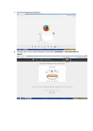 1. Searching Google,ketik Slideshare
2. Tampilan akan muncul seperti dibawah ini,,kemudian clickUpload -> Click Select filies to
Upload