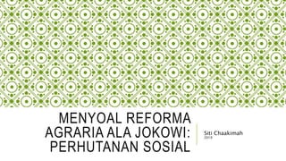 MENYOAL REFORMA
AGRARIA ALA JOKOWI:
PERHUTANAN SOSIAL
Siti Chaakimah
2019
 