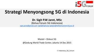 © Indonesia_5G_Forum
Strategi Menyongsong 5G di Indonesia
Dr. Sigit P.W Jarot, MSc
(Ketua Forum 5G Indonesia)
sigit.jarot@gmail.com sigit@i5gf.org sigitpw@telkomuniversity.ac.id
Mastel – Diskusi 5G
@Gedung World Trade Center, Jakarta 14 Des 2015
 