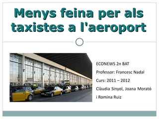 Menys feina per als
taxistes a l'aeroport

             ECONEWS 2n BAT
             Professor: Francesc Nadal
             Curs: 2011 – 2012
             Clàudia Sinyol, Joana Morató
             i Romina Ruiz
 