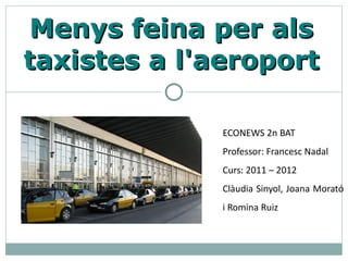 Menys feina per als
taxistes a l'aeroport

              ECONEWS 2n BAT
              Professor: Francesc Nadal
              Curs: 2011 – 2012
              Clàudia Sinyol, Joana Morató
              i Romina Ruiz
 