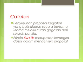 Catatan
Penyusunan proposal Kegiatan
yang baik disusun secara bersama
–sama melalui curah gagasan dari
seluruh panitia.
Prinsip 5w+1H merupakan kerangka
dasar dalam mengonsep proposal
 