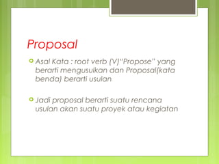 Proposal
 Asal Kata : root verb (V)“Propose” yang
berarti mengusulkan dan Proposal(kata
benda) berarti usulan
 Jadi proposal berarti suatu rencana
usulan akan suatu proyek atau kegiatan
 