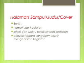 Halaman Sampul/Judul/Cover
 Berisi :
 nama/judul kegiatan
 lokasi dan waktu pelaksanaan kegiatan
 penyelenggara yang bermaksud
mengadakan kegiatan
 