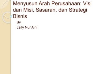 Menyusun Arah Perusahaan: Visi
dan Misi, Sasaran, dan Strategi
Bisnis
By
Laily Nur Aini
 