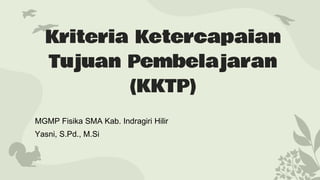Kriteria Ketercapaian
Tujuan Pembelajaran
(KKTP)
MGMP Fisika SMA Kab. Indragiri Hilir
Yasni, S.Pd., M.Si
 