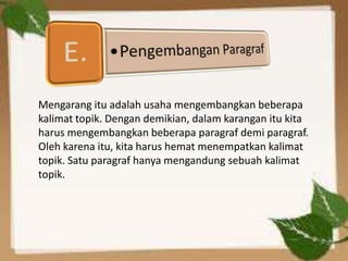Mengarang itu adalah usaha mengembangkan beberapa
kalimat topik. Dengan demikian, dalam karangan itu kita
harus mengembangkan beberapa paragraf demi paragraf.
Oleh karena itu, kita harus hemat menempatkan kalimat
topik. Satu paragraf hanya mengandung sebuah kalimat
topik.
 