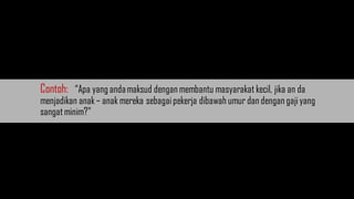 Contoh: “Apa yang andamaksud dengan membantu masyarakat kecil, jika an da
menjadikan anak– anak mereka sebagaipekerja dibawah umur dan dengan gajiyang
sangatminim?"
 