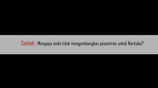 Contoh : Mengapa anda tidak mengembangkan pesantren untuk Narkoba?
 