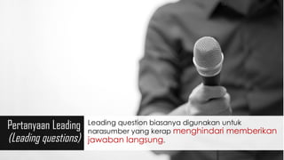 Pertanyaan Leading
(Leading questions)
Leading question biasanya digunakan untuk
narasumber yang kerap menghindari memberikan
jawaban langsung.
 