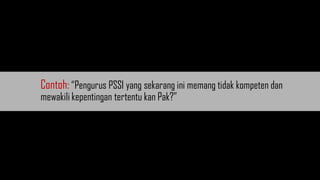 Contoh: “Pengurus PSSI yang sekarang ini memang tidak kompeten dan
mewakili kepentingan tertentu kan Pak?”
 