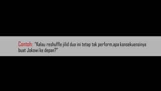Contoh: “Kalau reshuffle jilid dua ini tetap tak perform,apa konsekuensinya
buat Jokowi ke depan?"
 