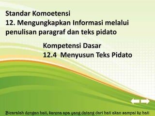 Standar Komoetensi
12. Mengungkapkan Informasi melalui
penulisan paragraf dan teks pidato
                   Kompetensi Dasar
                   12.4 Menyusun Teks Pidato




Bicaralah dengan hati, karena apa yang datang dari hati akan sampai ke hati
 