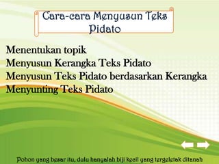 Cara-cara Menyusun Teks
                    Pidato
Menentukan topik
Menyusun Kerangka Teks Pidato
Menyusun Teks Pidato berdasarkan Kerangka
Menyunting Teks Pidato




  Pohon yang besar itu, dulu hanyalah biji kecil yang tergeletak ditanah
 