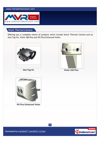 Smart Thermal Camera:

Offering you a complete choice of products which include Smart Thermal Camera such as
Geo-Tag Vis, Vision 360 Plus and VIS Plus Enhanced Vision.




               Geo-Tag Vis                              Vision 360 Plus




        VIS Plus Enhanced Vision
 