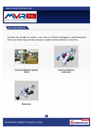 Universal Robotics:



Universal has brought to market a new form of Artificial Intelligence, called Neocortex,
which uses sensor input and data analysis to update machine behavior in real-time.




        Universal Robotics Spatial                      Universal Robotics
                  Vision                                    Autonomy




                Neocortex
 