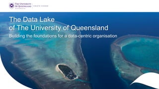The Data Lake
of The University of Queensland
Building the foundations for a data-centric organisation
 
